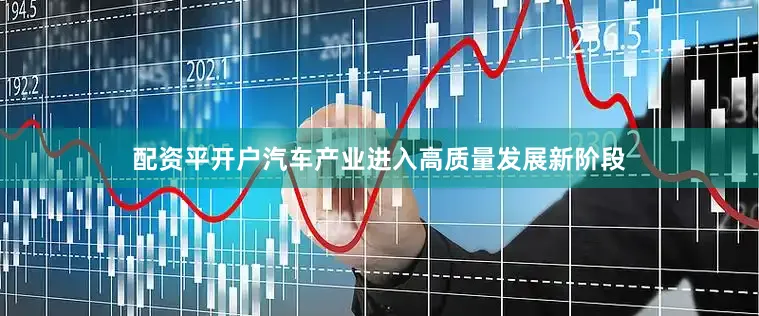 配资平开户汽车产业进入高质量发展新阶段