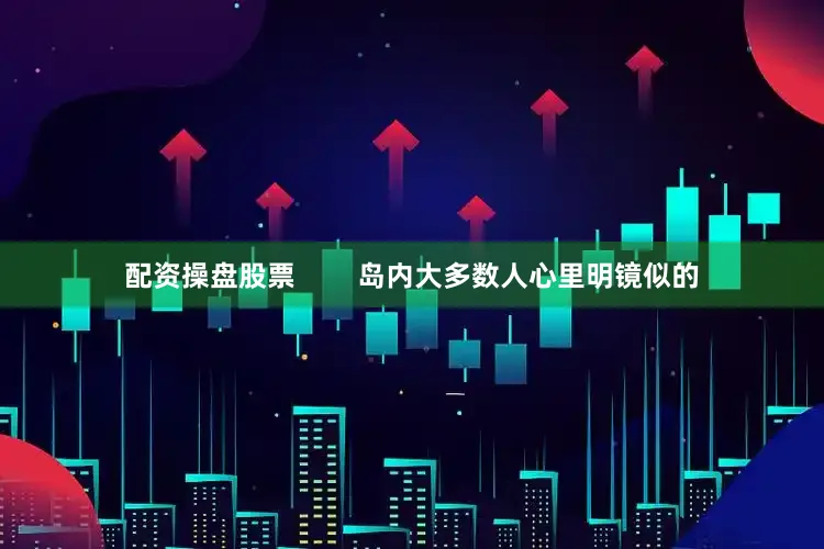 配资操盘股票        岛内大多数人心里明镜似的