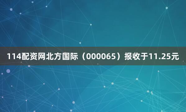 114配资网北方国际（000065）报收于11.25元