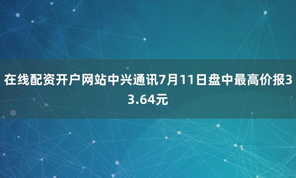 在线配资开户网站中兴通讯7月11日盘中最高价报33.64元