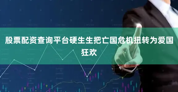股票配资查询平台硬生生把亡国危机扭转为爱国狂欢