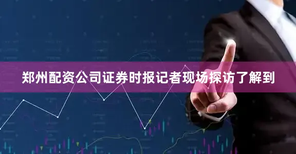 郑州配资公司证券时报记者现场探访了解到