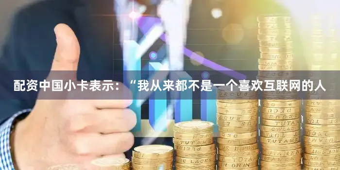 配资中国　　小卡表示：“我从来都不是一个喜欢互联网的人