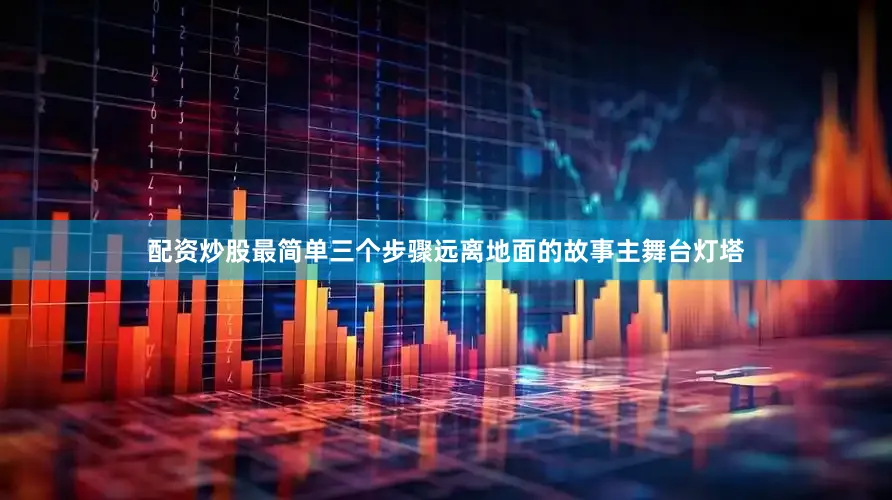 配资炒股最简单三个步骤远离地面的故事主舞台灯塔